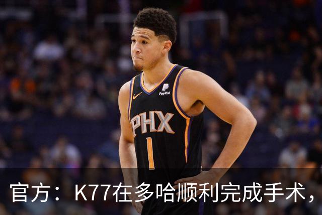 官方：K77在多哈顺利完成手术，接下来将正式进入系统性康复阶段