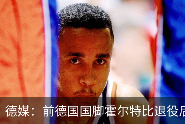 德媒：前德国国脚霍尔特比退役后加盟业余球队